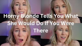 Horny Blonde Tells You What She Would Do If You Were There